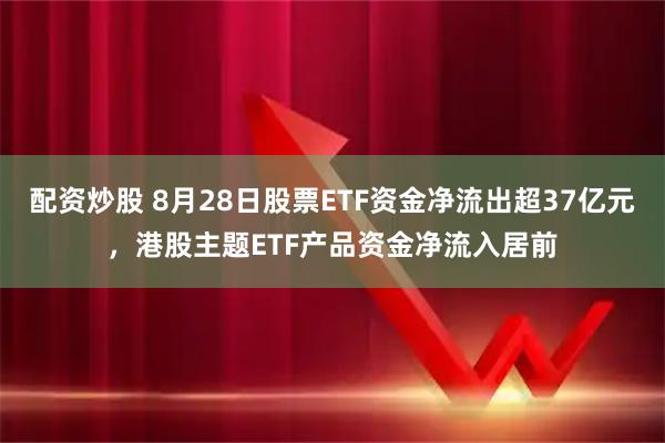 配资炒股 8月28日股票ETF资金净流出超37亿元，港股主题ETF产品资金净流入居前