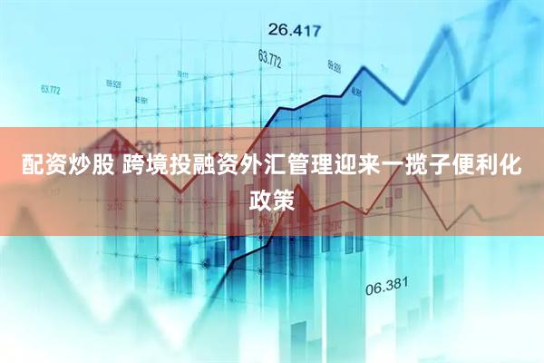 配资炒股 跨境投融资外汇管理迎来一揽子便利化政策