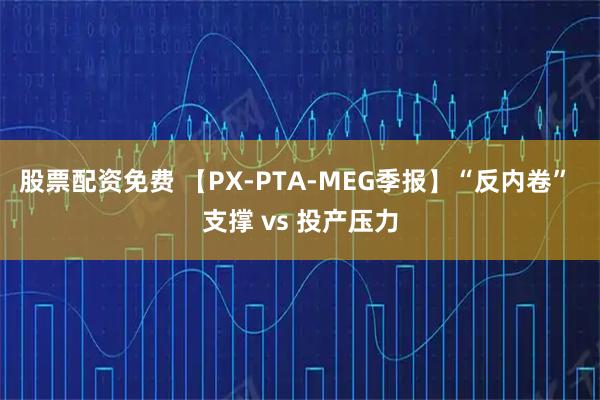 股票配资免费 【PX-PTA-MEG季报】“反内卷” 支撑 vs 投产压力