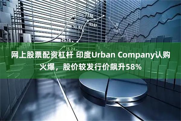 网上股票配资杠杆 印度Urban Company认购火爆，股价较发行价飙升58%
