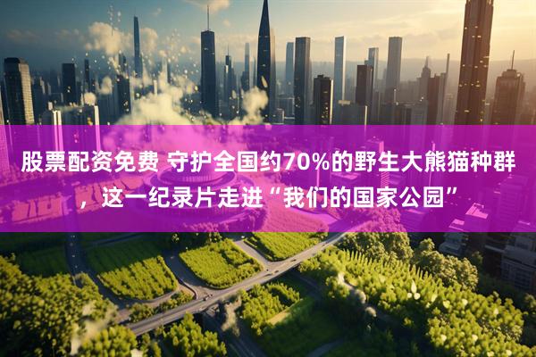 股票配资免费 守护全国约70%的野生大熊猫种群，这一纪录片走进“我们的国家公园”