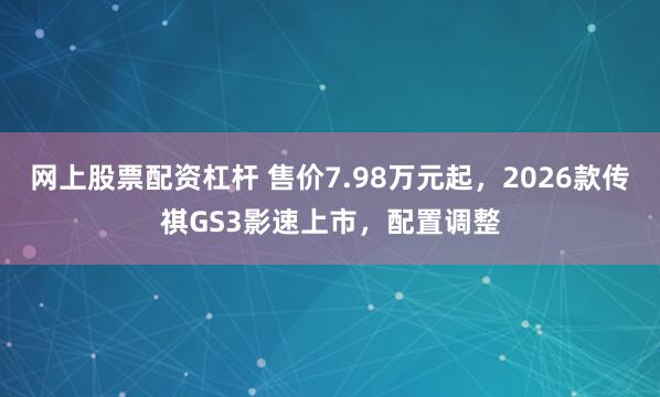网上股票配资杠杆 售价7.98万元起，2026款传祺GS3影速上市，配置调整