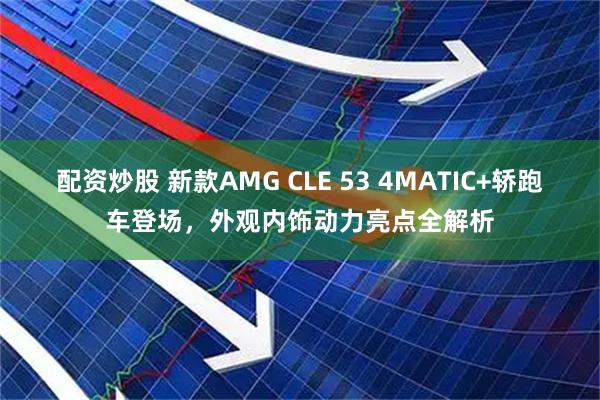 配资炒股 新款AMG CLE 53 4MATIC+轿跑车登场，外观内饰动力亮点全解析