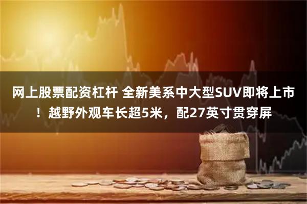 网上股票配资杠杆 全新美系中大型SUV即将上市！越野外观车长超5米，配27英寸贯穿屏