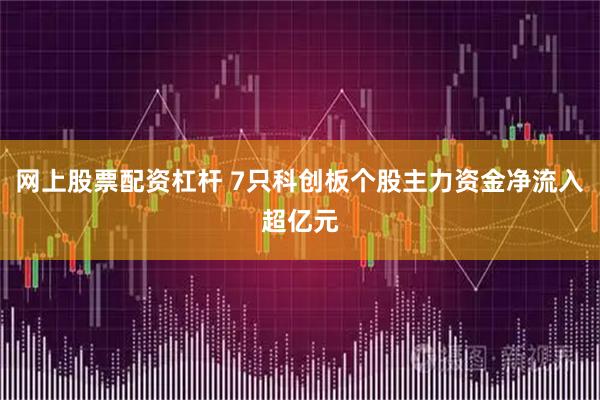 网上股票配资杠杆 7只科创板个股主力资金净流入超亿元