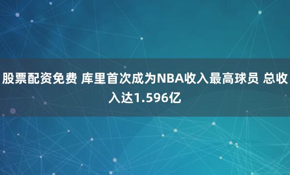 股票配资免费 库里首次成为NBA收入最高球员 总收入达1.596亿