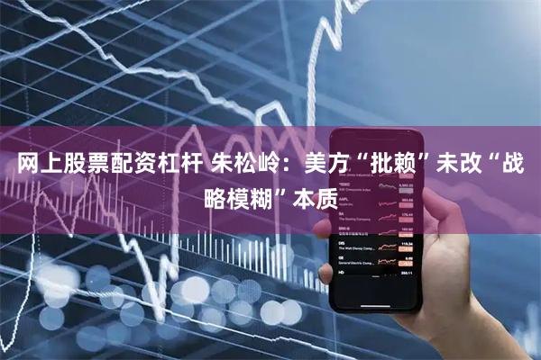 网上股票配资杠杆 朱松岭：美方“批赖”未改“战略模糊”本质