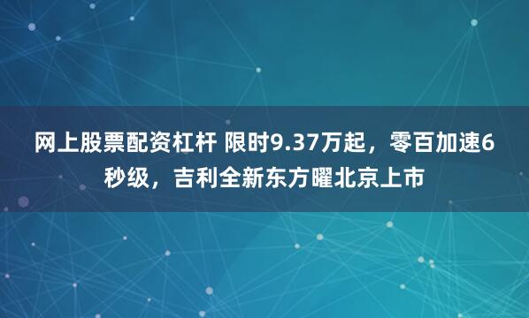 网上股票配资杠杆 限时9.37万起，零百加速6秒级，吉利全新东方曜北京上市