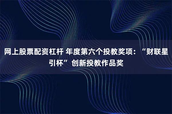 网上股票配资杠杆 年度第六个投教奖项：“财联星引杯” 创新投教作品奖