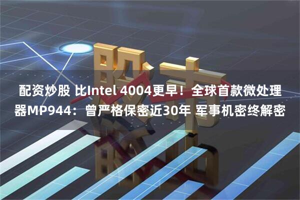 配资炒股 比Intel 4004更早！全球首款微处理器MP944：曾严格保密近30年 军事机密终解密
