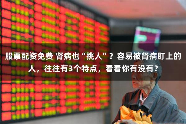 股票配资免费 肾病也“挑人”？容易被肾病盯上的人，往往有3个特点，看看你有没有？