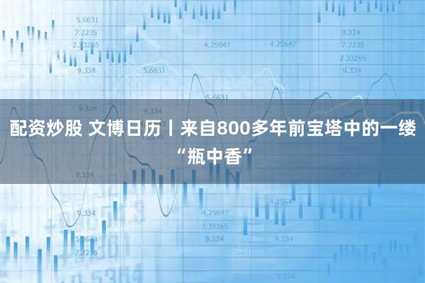 配资炒股 文博日历丨来自800多年前宝塔中的一缕“瓶中香”