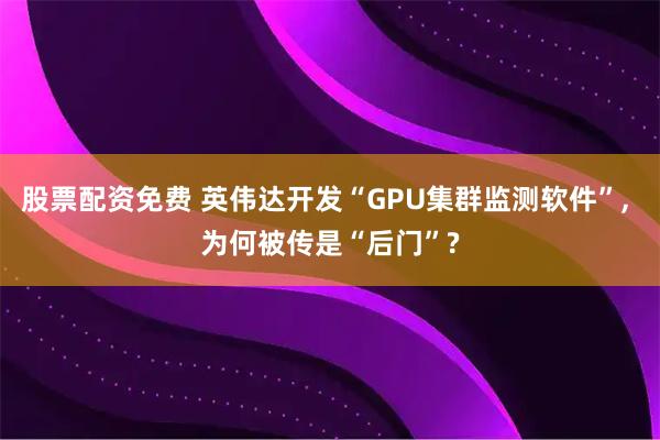 股票配资免费 英伟达开发“GPU集群监测软件”, 为何被传是“后门”?