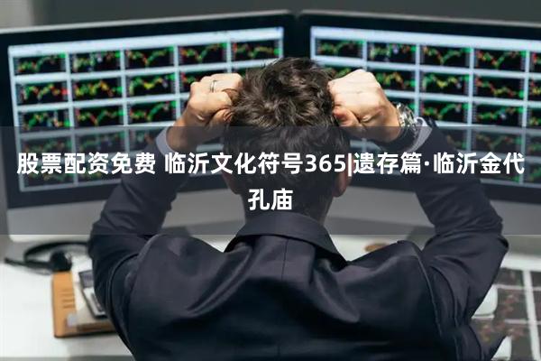 股票配资免费 临沂文化符号365|遗存篇·临沂金代孔庙