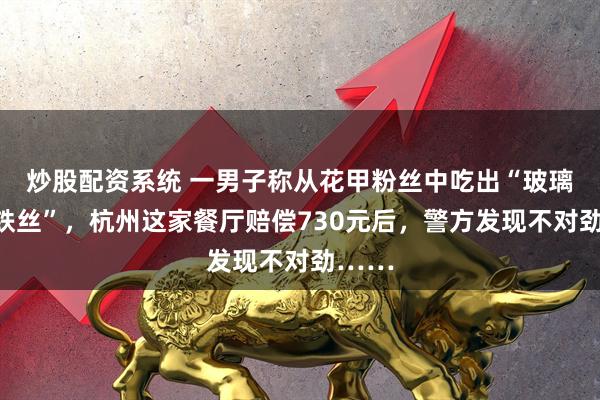 炒股配资系统 一男子称从花甲粉丝中吃出“玻璃碴和铁丝”，杭州这家餐厅赔偿730元后，警方发现不对劲……