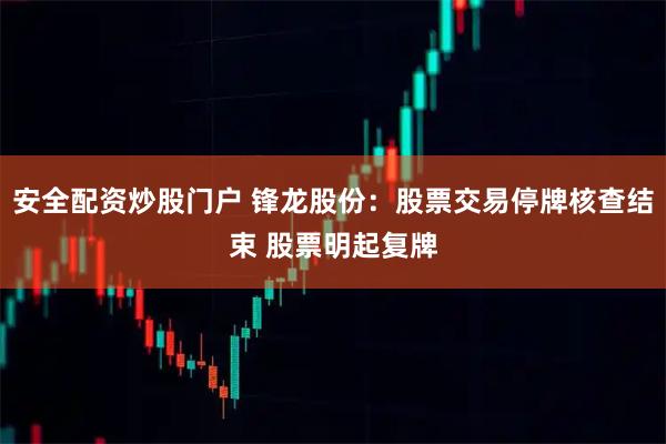 安全配资炒股门户 锋龙股份：股票交易停牌核查结束 股票明起复牌