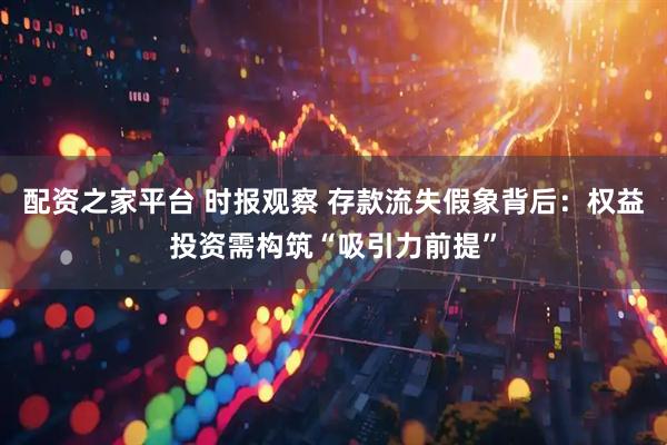配资之家平台 时报观察 存款流失假象背后：权益投资需构筑“吸引力前提”