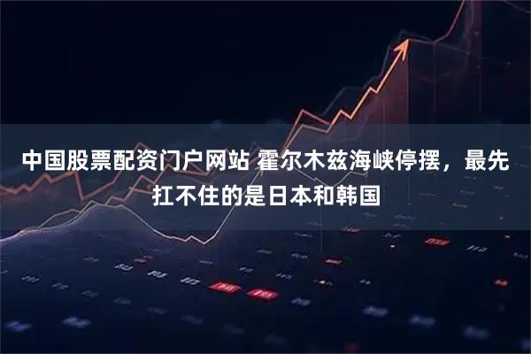 中国股票配资门户网站 霍尔木兹海峡停摆，最先扛不住的是日本和韩国