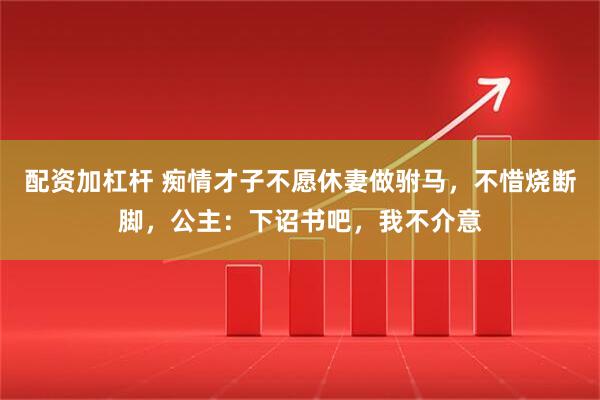 配资加杠杆 痴情才子不愿休妻做驸马，不惜烧断脚，公主：下诏书吧，我不介意