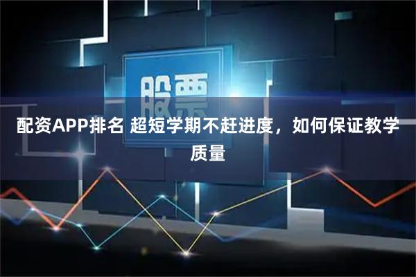 配资APP排名 超短学期不赶进度，如何保证教学质量