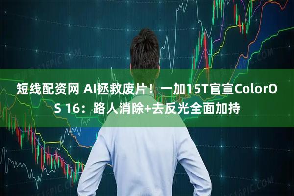短线配资网 AI拯救废片!一加15T官宣ColorOS 16:路人消除+去反光全面加持
