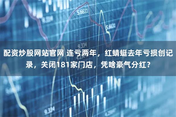 配资炒股网站官网 连亏两年，红蜻蜓去年亏损创记录，关闭181家门店，凭啥豪气分红？