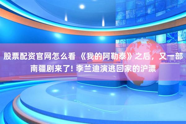 股票配资官网怎么看 《我的阿勒泰》之后，又一部南疆剧来了! 李兰迪演逃回家的沪漂