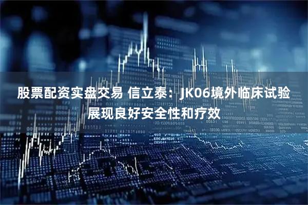 股票配资实盘交易 信立泰：JK06境外临床试验展现良好安全性和疗效