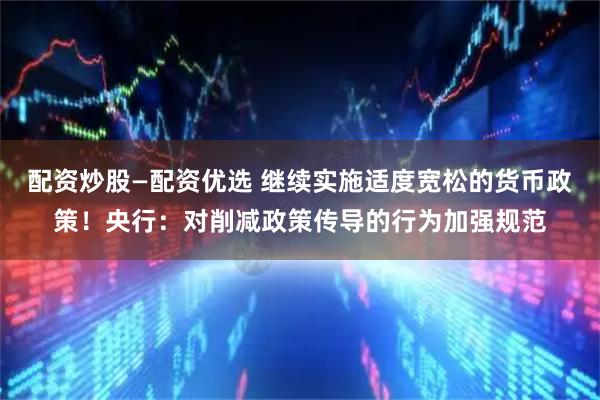 配资炒股—配资优选 继续实施适度宽松的货币政策！央行：对削减政策传导的行为加强规范