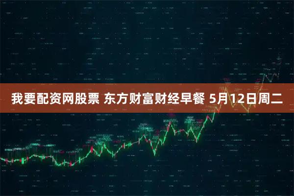 我要配资网股票 东方财富财经早餐 5月12日周二