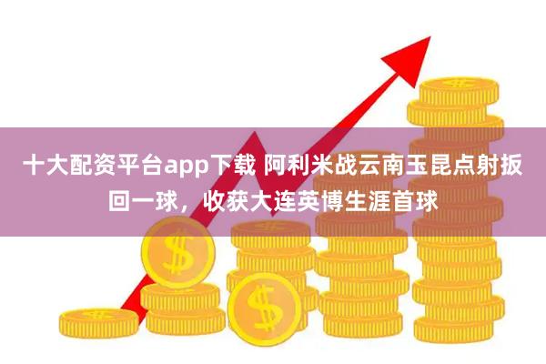 十大配资平台app下载 阿利米战云南玉昆点射扳回一球，收获大连英博生涯首球