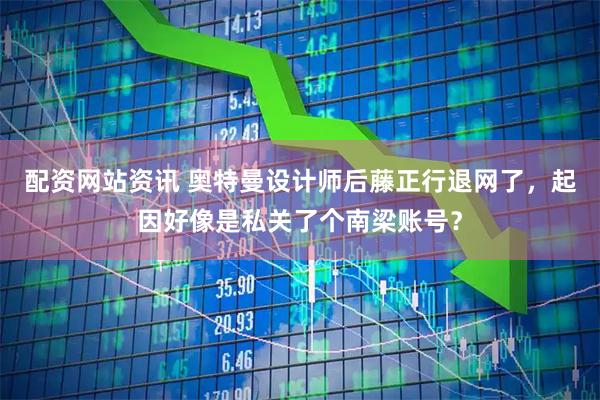 配资网站资讯 奥特曼设计师后藤正行退网了，起因好像是私关了个南梁账号？