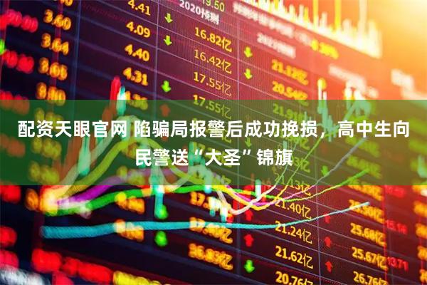 配资天眼官网 陷骗局报警后成功挽损，高中生向民警送“大圣”锦旗