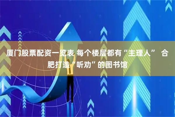 厦门股票配资一览表 每个楼层都有“主理人”  合肥打造“听劝”的图书馆