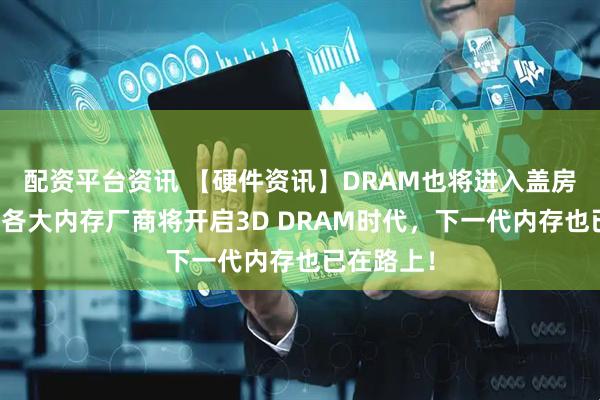 配资平台资讯 【硬件资讯】DRAM也将进入盖房子模式？各大内存厂商将开启3D DRAM时代，下一代内存也已在路上！