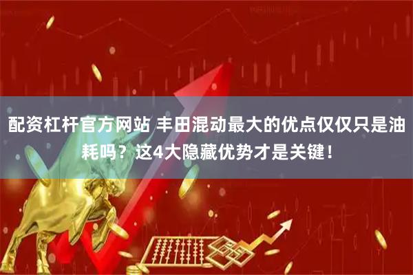 配资杠杆官方网站 丰田混动最大的优点仅仅只是油耗吗？这4大隐藏优势才是关键！