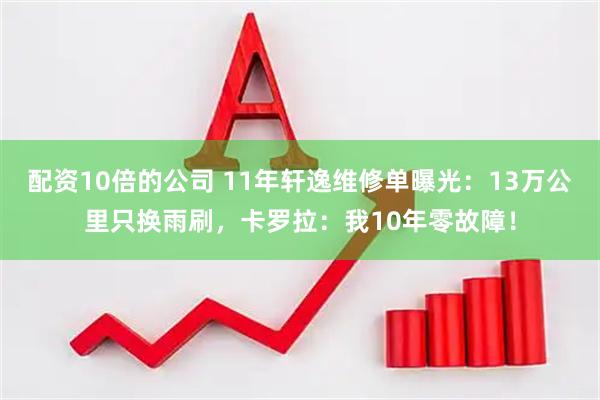 配资10倍的公司 11年轩逸维修单曝光：13万公里只换雨刷，卡罗拉：我10年零故障！