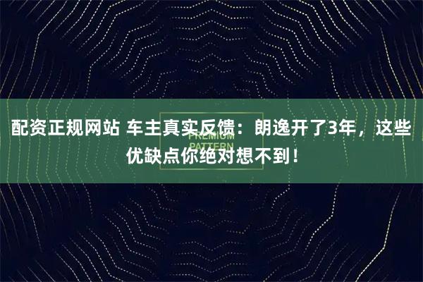 配资正规网站 车主真实反馈：朗逸开了3年，这些优缺点你绝对想不到！